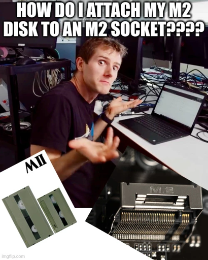 <image of linus tech tips' linus making a shrug/question pose> how do i attach my m2 disk to an m2 socket???? <image of an mII vhs disk> <image of an m.2 nvme slot>