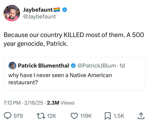 Patrick Blumenthal: Why have I never seen a Native American restaurant? Jaybefaunt: Because our country KILLED most of them. A 500 year genocide, Patrick.